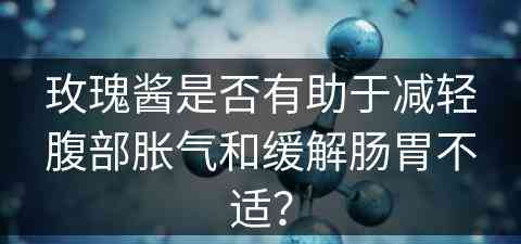 玫瑰酱是否有助于减轻腹部胀气和缓解肠胃不适？